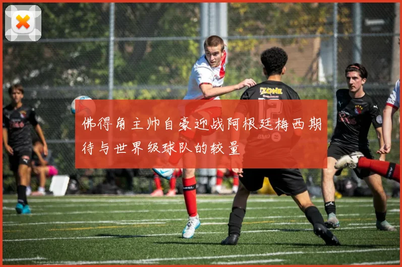 佛得角主帅自豪迎战阿根廷梅西期待与世界级球队的较量
