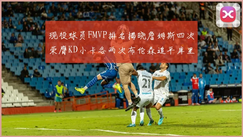 现役球员FMVP排名揭晓詹姆斯四次荣膺KD小卡各两次布伦森追平库里约基奇等人