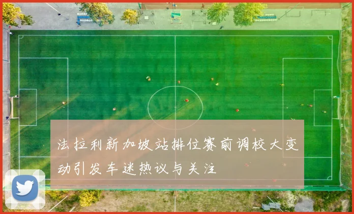 法拉利新加坡站排位赛前调校大变动引发车迷热议与关注